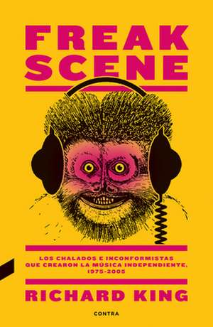 Freak Scene: Los Chalados E Inconformistas Que Crearon La Música Independiente, 1975-2005 de Richard King