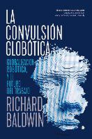 La Convulsión Globótica: Robótica, Globalización Y El Futuro del Trabajo de Richard Baldwin