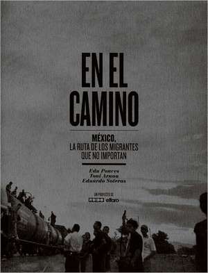 En el Camino: Mexico, la Ruta de los Migrantes Que No Importan = On the Road de Edu Ponces