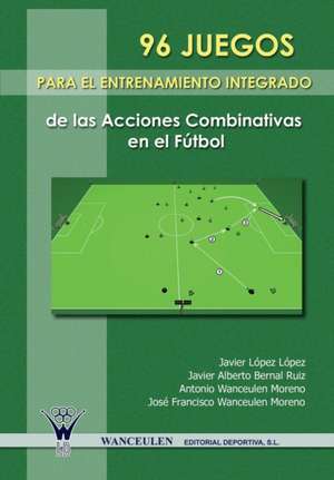 96 Juegos Para El Entrenamiento Integrado de Las Acciones Combinativas En El Futbol de Jose Francisco Wanceulen Moreno