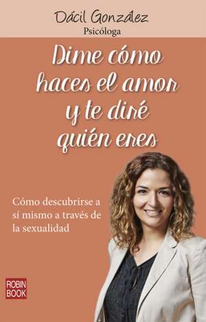 Dime Como Haces El Amor y Te Dire Quien Eres: Como Descubrirse a Si Mismo a Traves de La Sexualidad