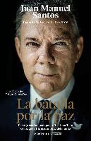 La batalla por la paz : el largo camino para poner fin al conflicto con la guerrilla más antigua del mundo de Juan Manuel Santos