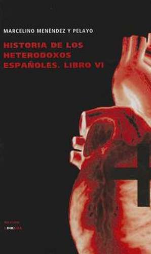 Historia de los Heterodoxos Espanoles, Libro VI: Y las Partes Que Ha de Tener un Predicador del Evangelio de Marcelino Menéndez y Pelayo