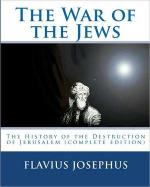 The War of the Jews: The History of the Destruction of Jerusalem (Complete Edition, 7 Books)