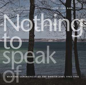 Nothing to Speak of: Wartime Experiences of the Danish Jews 1943-1945 de Sofie Lene Bak