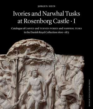 Ivories and Narwhal Tusks at Rosenborg Castle: Catalogue of Carved and Turned Ivories and Narwhal Tusks in the Royal Danish Collection 1600–1875 de Jørgen Hein