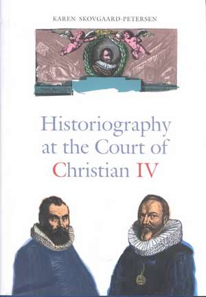 Historiography at the Court of Christian IV: Studies in the Latin Histories of Denmark by Johannes Pontanus and Johannes Meursius de Karen Skovgaard-Petersen