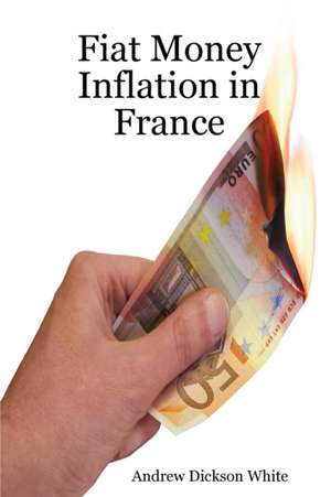 Fiat Money Inflation in France: How a First World Nation Destroyed Its Economy and Led to the Rise of Napoleon Bonaparte de A. D. White