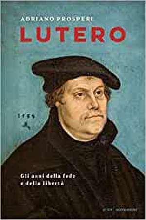 Lutero. Gli anni della fede e della libertà de Adriano Prosperi