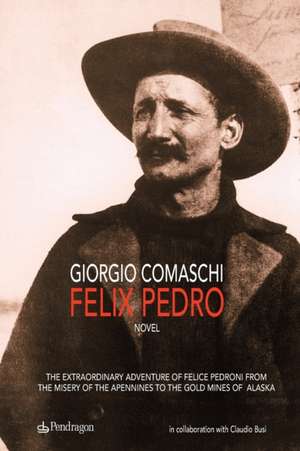 Felix Pedro: The extraordinary adventure of Felice Pedroni from the misery of the Apennines to the gold mines of Alaska de Claudio Busi