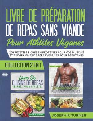 Livre De Preparation De Repas Sans Viande Pour Athletes Veganes: 200 Recettes Riches En Protéines Pour Vos Muscles Et Programmes De Repas Véganes Pour de Joseph P Turner