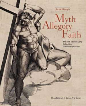 Myth, Allegory, Faith: The Kirk Edward Long Collection of Mannerist Prints de Bernard Barryte