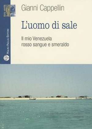 L'Uomo Di Sale: Il Mio Venezuela Rosso Sangue E Smeraldo de Gianni Cappellin