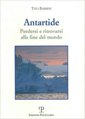 Antartide: Perdersi e ritrovarsi alla fine del mondo de Tito Barbini