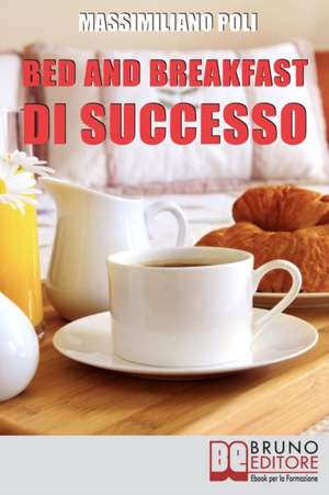 Bed & Breakfast di Successo: Come Avviare e Gestire un B&B con Eccellenti Risultati de Massimiliano Poli