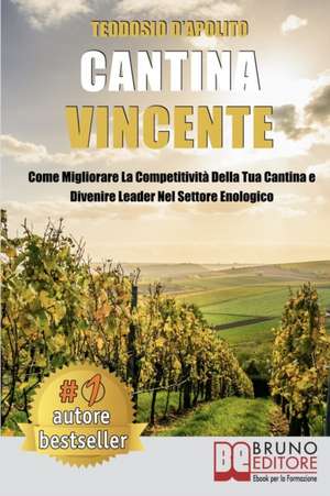 Cantina Vincente: Come Migliorare La Competitività Della Tua Cantina e Divenire Leader Nel Settore Enologico de Teodosio D'Apolito