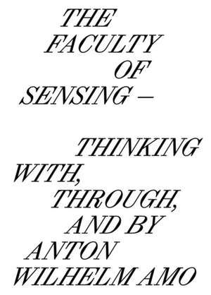 The Faculty of Sensing: Thinking With, Through, and by Anton Wilhelm Amo de Anton Wilhelm Amo