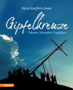 Gipfelkreuze - Träume, Triumphe, Tragödien de Hans-Joachim Löwer