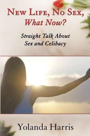 New Life, No Sex, What Now? Straight Talk About Sex and Celibacy de Yolanda Harris