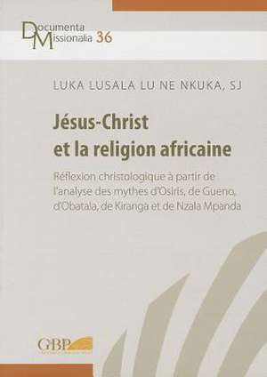 Jesus Christ Et La Religion Africaine: Reflexion Christologique a Partir de L'Analyse Des Mythes D'Osiris, de Gueno, D'Obatala, de Kiranga Et de Nzala de Luka Lusala Lu Ne Nkuka