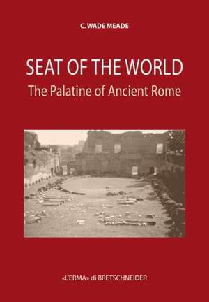 Seat of the World: The Palatine of Ancient Rome de Wade C. Meade