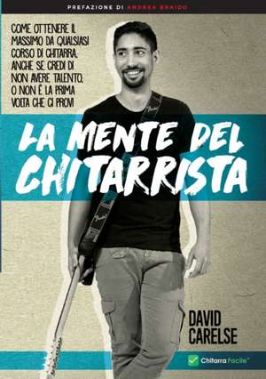 La Mente del Chitarrista - Come ottenere il massimo da qualsiasi corso di chitarra anche se credi di non avere talento de David Carelse