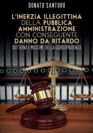 L'inerzia illegittima della pubblica amministrazione con conseguente danno da ritardo. Dottrina e massime della giurisprudenza de Donato Santoro