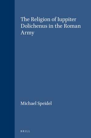 The Religion of Iuppiter Dolichenus in the Roman Army de Michael Speidel