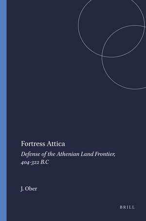 Fortress Attica: Defense of the Athenian Land Frontier, 404-322 B.C de J. Ober