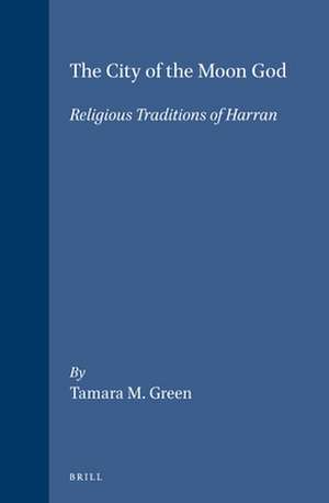 The City of the Moon God: Religious Traditions of Harran de Tamara M. Green