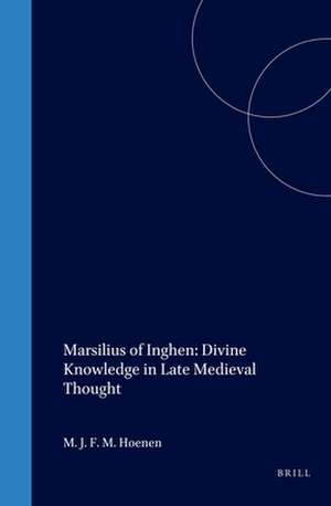 Marsilius of Inghen: Divine Knowledge in Late Medieval Thought de Maarten Hoenen