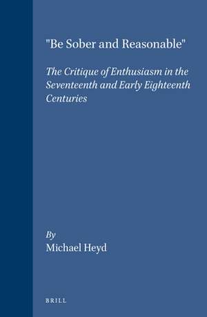 "Be Sober and Reasonable": The Critique of Enthusiasm in the Seventeenth and Early Eighteenth Centuries de Michael Heyd