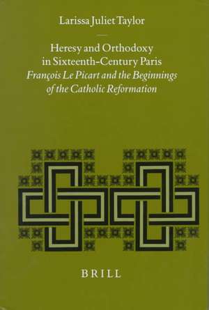 Heresy and Orthodoxy in Sixteenth-Century Paris: François Le Picart and the Beginnings of the Catholic Reformation de Larissa Juliet Taylor