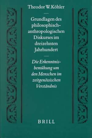 Grundlagen Des Philosophisch-Anthropologischen Diskurses Im Dreizehnten Jahrhundert: Die Erkenntnisbemuhung Um Den Menschen Im Zeitgenossischen Versta de Theodor Wolfram Kohler