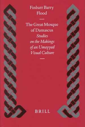 The Great Mosque of Damascus: Studies on the Makings of an Umayyad Visual Culture de Finbarr Flood