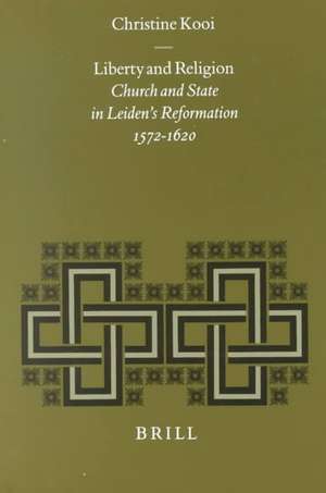 Liberty and Religion: Church and State in Leiden's Reformation, 1572-1620 de Christine Kooi