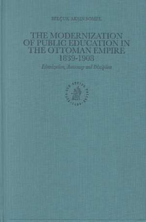 The Modernization of Public Education in the Ottoman Empire 1839-1908: Islamization, Autocracy and Discipline de Selçuk Aksin Somel