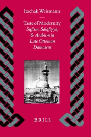 Taste of Modernity: Sufism, Salafiyya, and Arabism in Late Ottoman Damascus de Itzchak Weismann