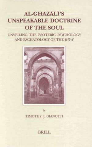 Al-Ghazālī's Unspeakable Doctrine of the Soul: Unveiling the Esoteric Psychology and Eschatology of the Iḥyāʾ de Timothy J. Gianotti