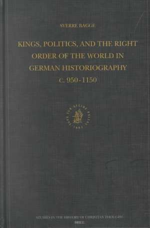 Kings, Politics, and the Right Order of the World in German Historiography c. 950-1150 de Sverre Bagge