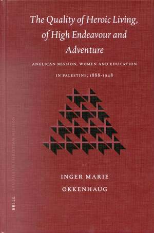 The Quality of Heroic Living, of High Endeavour and Adventure: Anglican Mission, Women and Education in Palestine, 1888-1948 de Inger Marie Okkenhaug