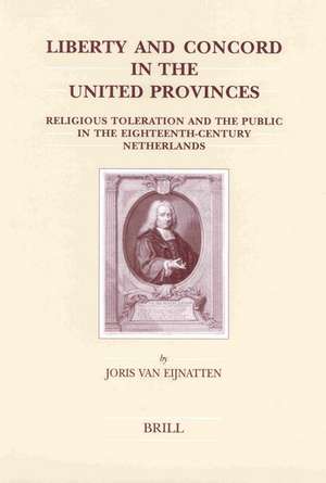 Liberty and Concord in the United Provinces: Religious Toleration and the Public in the Eighteenth-Century Netherlands de Joris van Eijnatten