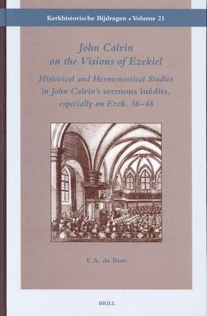 John Calvin on the Visions of Ezekiel: Historical and Hermeneutical Studies in John Calvin's 'sermons inédits', especially on <i>Ezek.</i> 36-48 de Erik A. de Boer