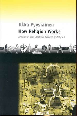 How Religion Works: Towards a New Cognitive Science of Religion de Ilkka Pyysiäinen