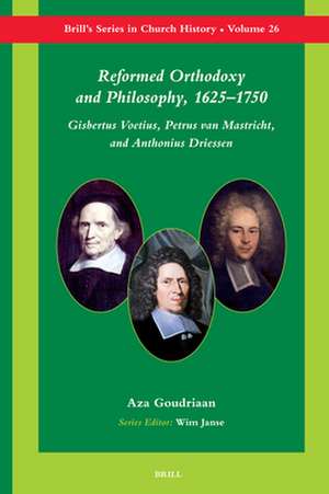 Reformed Orthodoxy and Philosophy, 1625–1750: Gisbertus Voetius, Petrus van Mastricht, and Anthonius Driessen de Aza Goudriaan