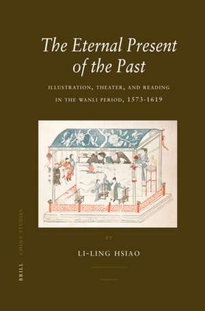 The Eternal Present of the Past: Illustration, Theatre, and Reading in the Wanli Period, 1573-1619 de Li-ling Hsiao