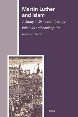 Martin Luther and Islam: A Study in Sixteenth-Century Polemics and Apologetics de Adam S. Francisco