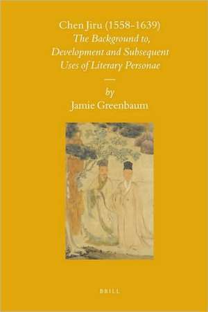 Chen Jiru (1558-1639): The Development and Subsequent Uses of Literary Personae de Jamie Greenbaum