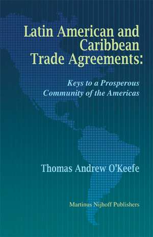 Latin American and Caribbean Trade Agreements: Keys to a Prosperous Community of the Americas de Thomas O'Keefe