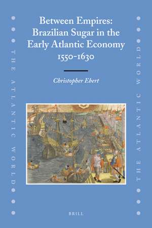 Between Empires: Brazilian Sugar in the Early Atlantic Economy, 1550-1630 de Christopher Ebert